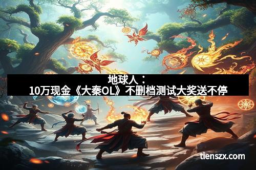 地球人：10万现金《大秦OL》不删档测试大奖送不停