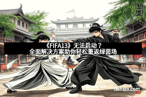 《FIFA13》无法启动？全面解决方案助你轻松重返绿茵场